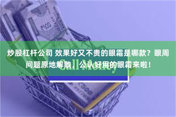 炒股杠杆公司 效果好又不贵的眼霜是哪款？眼周问题原地解散，公认好用的眼霜来啦！