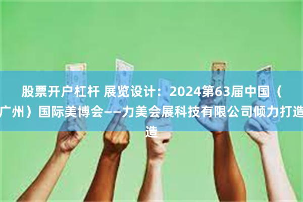 股票开户杠杆 展览设计：2024第63届中国（广州）国际美博会——力美会展科技有限公司倾力打造