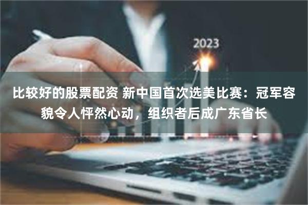 比较好的股票配资 新中国首次选美比赛：冠军容貌令人怦然心动，组织者后成广东省长