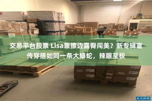 交易平台股票 Lisa靠擦边露臀闯美？新专辑宣传穿搭如同一条大蟒蛇，辣眼至极