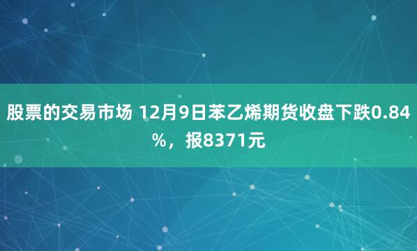 股票的交易市场 12月9日苯乙烯期货收盘下跌0.84%，报8371元