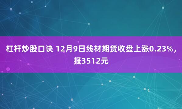 杠杆炒股口诀 12月9日线材期货收盘上涨0.23%，报3512元