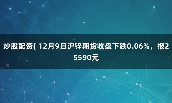 炒股配资( 12月9日沪锌期货收盘下跌0.06%，报25590元