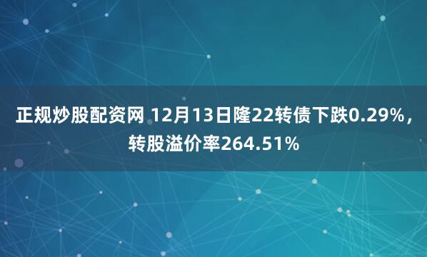 正规炒股配资网 12月13日隆22转债下跌0.29%，转股溢价率264.51%