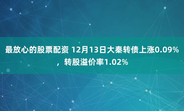 最放心的股票配资 12月13日大秦转债上涨0.09%，转股溢价率1.02%