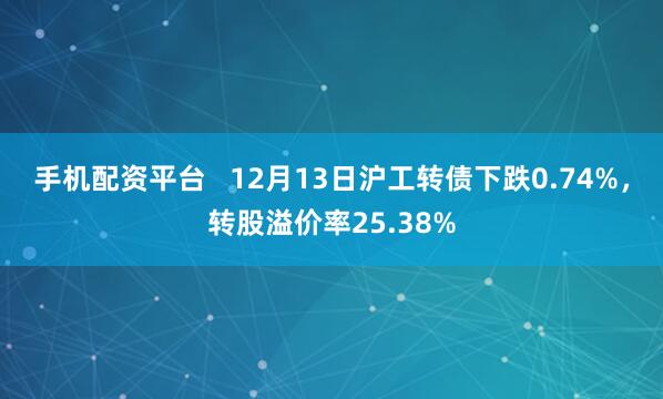 手机配资平台   12月13日沪工转债下跌0.74%，转股溢价率25.38%