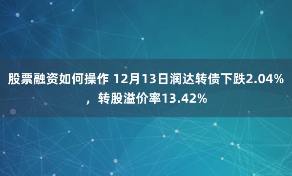 股票融资如何操作 12月13日润达转债下跌2.04%，转股溢价率13.42%