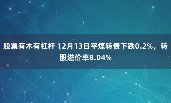 股票有木有杠杆 12月13日平煤转债下跌0.2%，转股溢价率8.04%