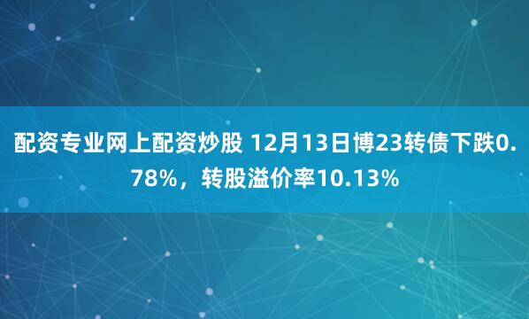 配资专业网上配资炒股 12月13日博23转债下跌0.78%，转股溢价率10.13%