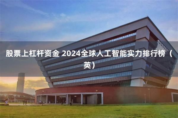 股票上杠杆资金 2024全球人工智能实力排行榜（英）