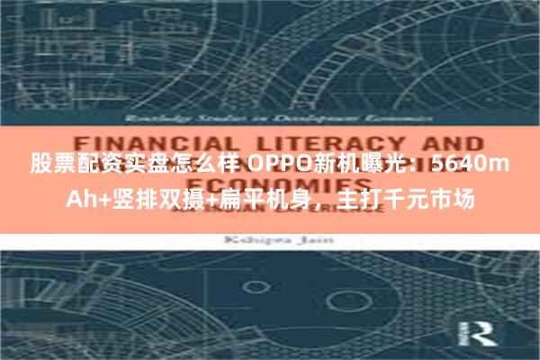 股票配资实盘怎么样 OPPO新机曝光：5640mAh+竖排双摄+扁平机身，主打千元市场