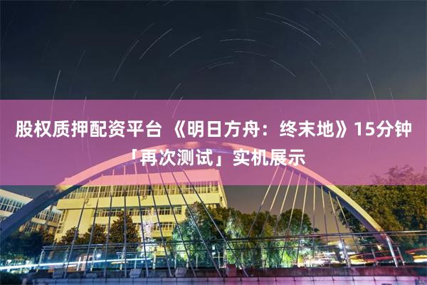 股权质押配资平台 《明日方舟：终末地》15分钟「再次测试」实机展示