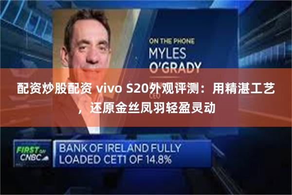 配资炒股配资 vivo S20外观评测：用精湛工艺，还原金丝凤羽轻盈灵动