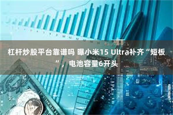 杠杆炒股平台靠谱吗 曝小米15 Ultra补齐“短板”，电池容量6开头