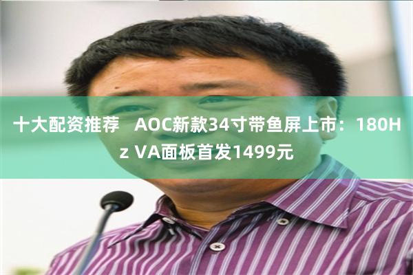 十大配资推荐   AOC新款34寸带鱼屏上市：180Hz VA面板首发1499元