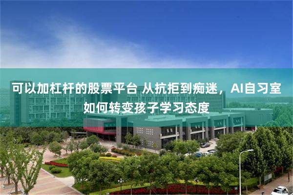 可以加杠杆的股票平台 从抗拒到痴迷，AI自习室如何转变孩子学习态度