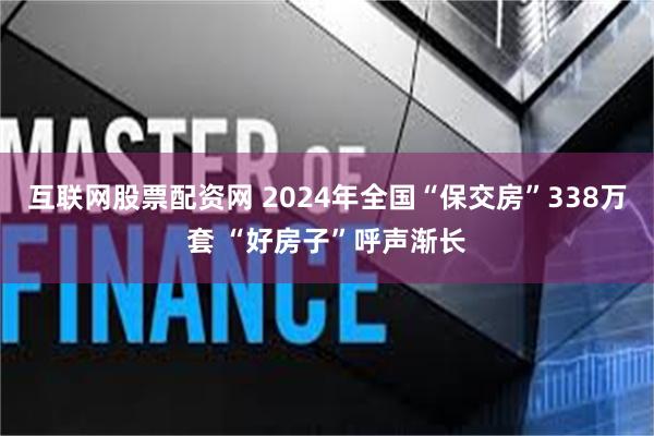 互联网股票配资网 2024年全国“保交房”338万套 “好房子”呼声渐长