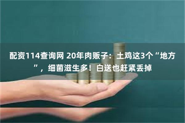 配资114查询网 20年肉贩子：土鸡这3个“地方”，细菌滋生多！白送也赶紧丢掉