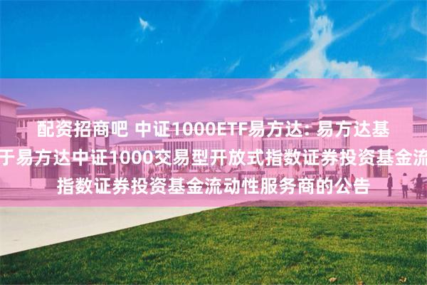 配资招商吧 中证1000ETF易方达: 易方达基金管理有限公司关于易方达中证1000交易型开放式指数证券投资基金流动性服务商的公告