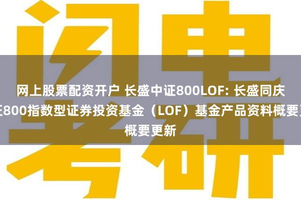 网上股票配资开户 长盛中证800LOF: 长盛同庆中证800指数型证券投资基金（LOF）基金产品资料概要更新