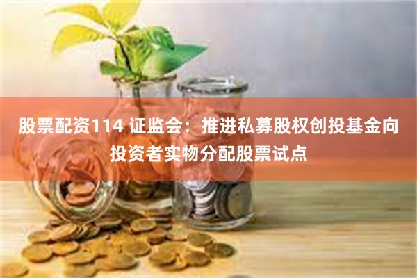 股票配资114 证监会：推进私募股权创投基金向投资者实物分配股票试点