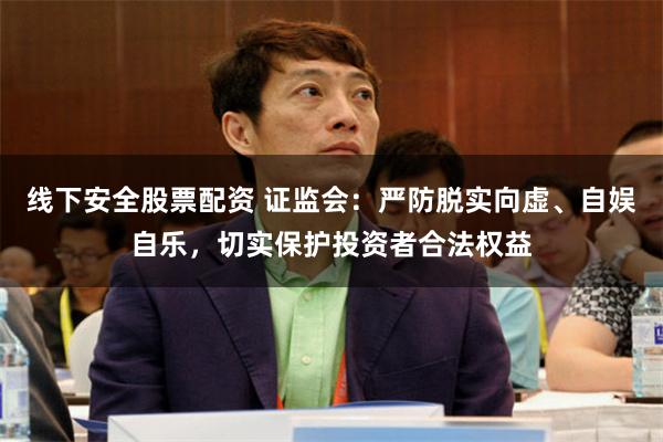 线下安全股票配资 证监会：严防脱实向虚、自娱自乐，切实保护投资者合法权益