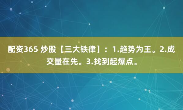 配资365 炒股【三大铁律】：1.趋势为王。2.成交量在先。3.找到起爆点。