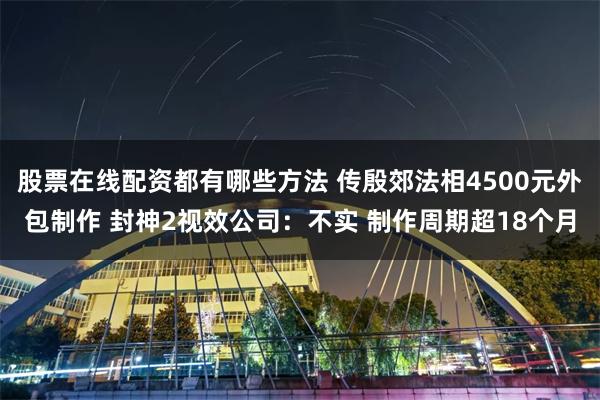 股票在线配资都有哪些方法 传殷郊法相4500元外包制作 封神2视效公司：不实 制作周期超18个月