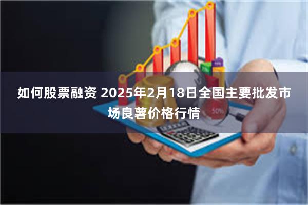 如何股票融资 2025年2月18日全国主要批发市场良薯价格行情