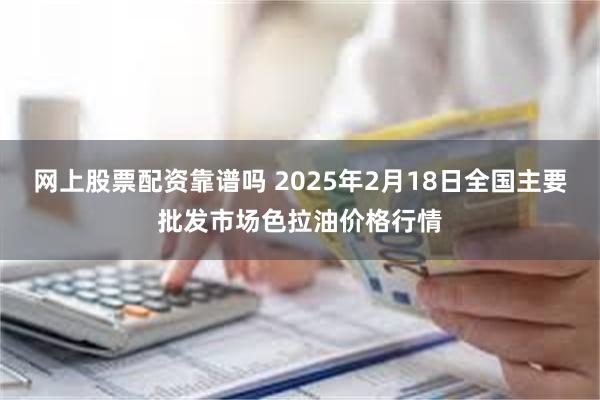 网上股票配资靠谱吗 2025年2月18日全国主要批发市场色拉油价格行情