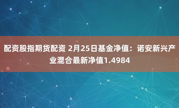 配资股指期货配资 2月25日基金净值：诺安新兴产业混合最新净值1.4984