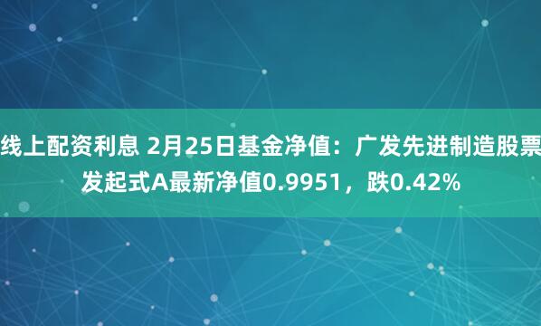 线上配资利息 2月25日基金净值：广发先进制造股票发起式A最新净值0.9951，跌0.42%