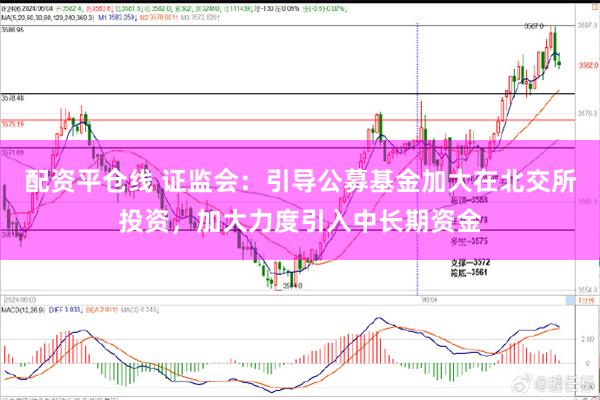 配资平仓线 证监会：引导公募基金加大在北交所投资，加大力度引入中长期资金