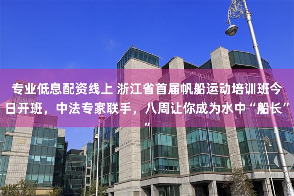 专业低息配资线上 浙江省首届帆船运动培训班今日开班，中法专家联手，八周让你成为水中“船长”