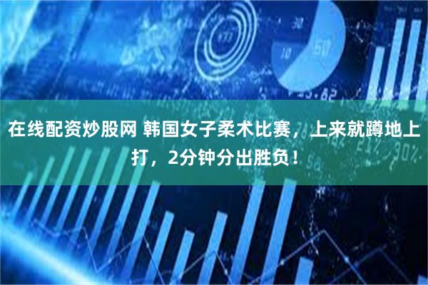 在线配资炒股网 韩国女子柔术比赛，上来就蹲地上打，2分钟分出胜负！