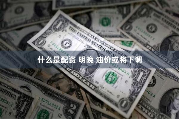 什么是配资 明晚 油价或将下调