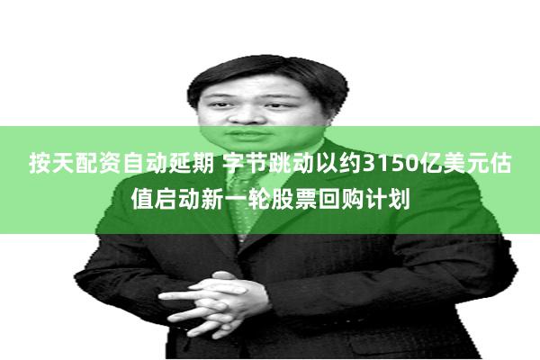 按天配资自动延期 字节跳动以约3150亿美元估值启动新一轮股票回购计划