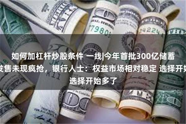 如何加杠杆炒股条件 一线|今年首批300亿储蓄国债发售未现疯抢，银行人士：权益市场相对稳定 选择开始多了