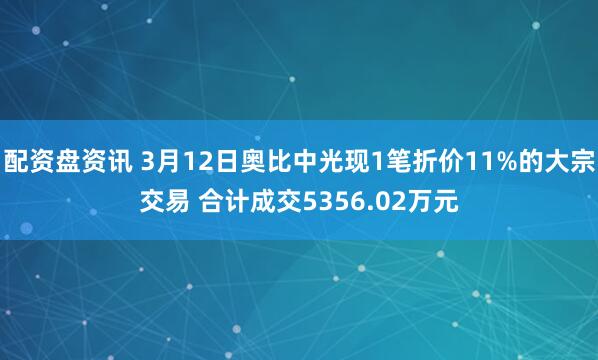 配资盘资讯 3月12日奥比中光现1笔折价11%的大宗交易 合计成交5356.02万元