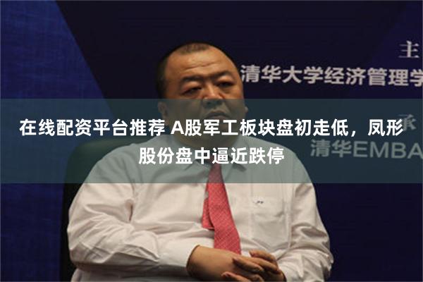 在线配资平台推荐 A股军工板块盘初走低，凤形股份盘中逼近跌停