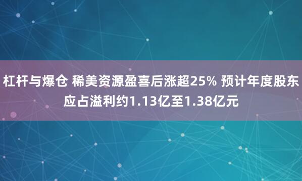 杠杆与爆仓 稀美资源盈喜后涨超25% 预计年度股东应占溢利约1.13亿至1.38亿元