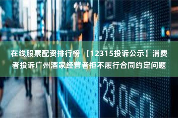 在线股票配资排行榜 【12315投诉公示】消费者投诉广州酒家经营者拒不履行合同约定问题