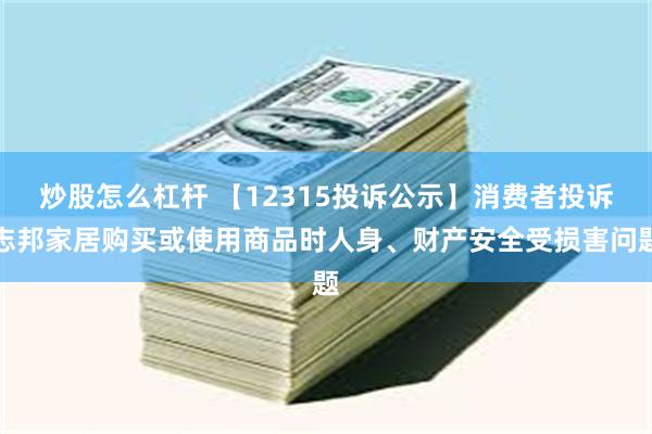 炒股怎么杠杆 【12315投诉公示】消费者投诉志邦家居购买或使用商品时人身、财产安全受损害问题