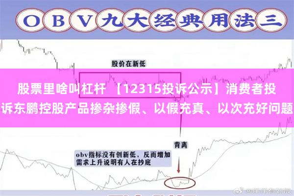 股票里啥叫杠杆 【12315投诉公示】消费者投诉东鹏控股产品掺杂掺假、以假充真、以次充好问题